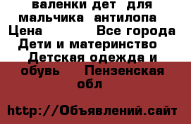 валенки дет. для мальчика  антилопа › Цена ­ 1 000 - Все города Дети и материнство » Детская одежда и обувь   . Пензенская обл.